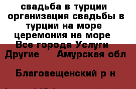 свадьба в турции, организация свадьбы в турции на море, церемония на море - Все города Услуги » Другие   . Амурская обл.,Благовещенский р-н